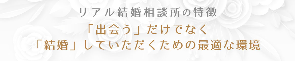 リアル結婚相談所の特徴　「出会う」だけでなく「結婚」していただくための最適な環境